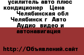 усилитель авто плюс кондиционер › Цена ­ 3 000 - Челябинская обл., Челябинск г. Авто » Аудио, видео и автонавигация   